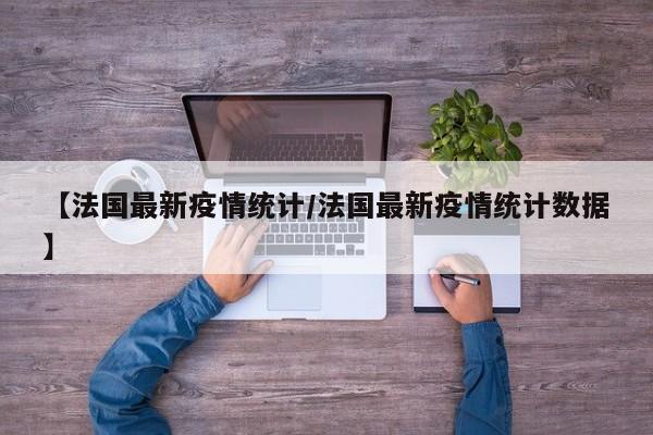 【法国最新疫情统计／法国最新疫情统计数据】