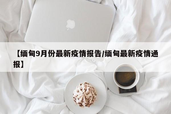 【缅甸9月份最新疫情报告／缅甸最新疫情通报】
