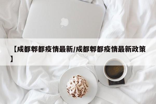 【成都郫都疫情最新／成都郫都疫情最新政策】