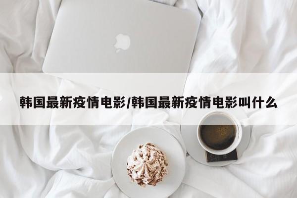 韩国最新疫情电影／韩国最新疫情电影叫什么