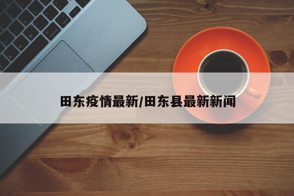田东疫情最新／田东县最新新闻