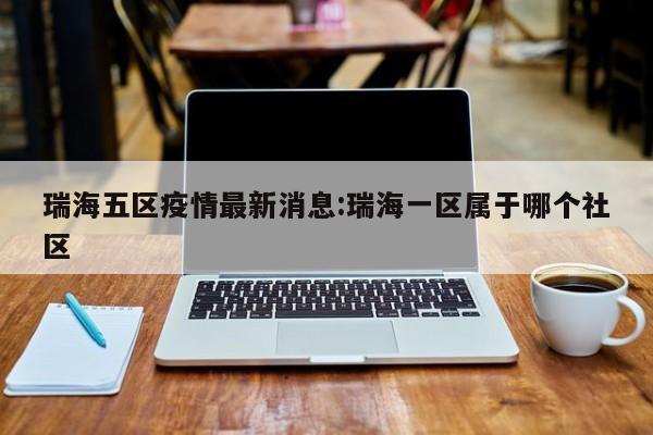 瑞海五区疫情最新消息：瑞海一区属于哪个社区