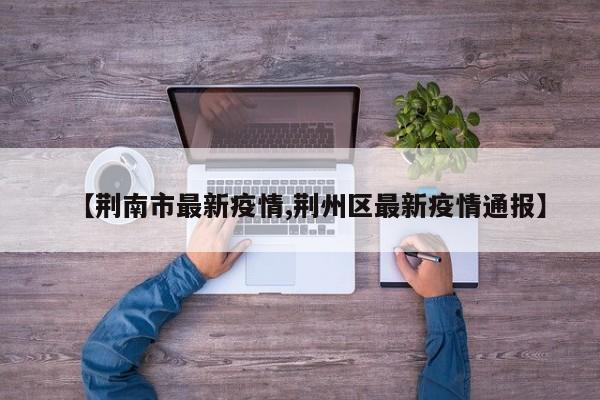 【荆南市最新疫情,荆州区最新疫情通报】