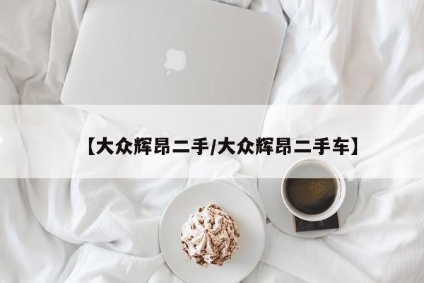 【大众辉昂二手／大众辉昂二手车】