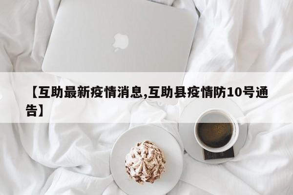 【互助最新疫情消息,互助县疫情防10号通告】