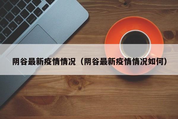 阴谷最新疫情情况（阴谷最新疫情情况如何）