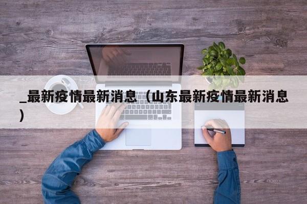 _最新疫情最新消息（山东最新疫情最新消息）