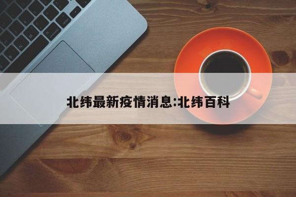 北纬最新疫情消息：北纬百科