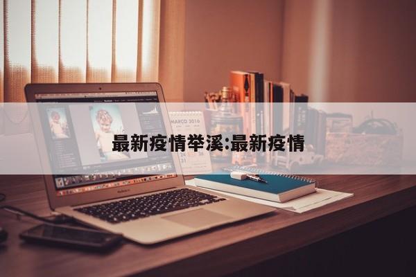 最新疫情举溪：最新疫情