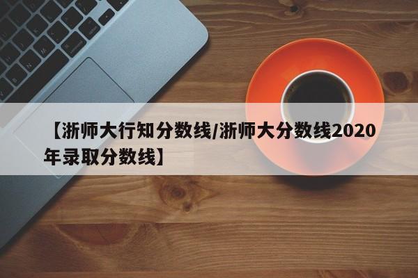 【浙师大行知分数线／浙师大分数线2020年录取分数线】