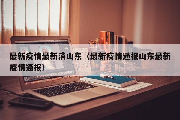 最新疫情最新消山东（最新疫情通报山东最新疫情通报）