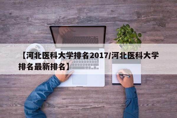 【河北医科大学排名2017／河北医科大学排名最新排名】