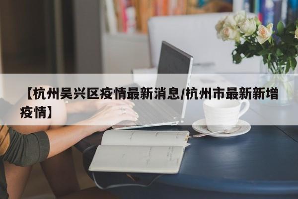 【杭州吴兴区疫情最新消息／杭州市最新新增疫情】