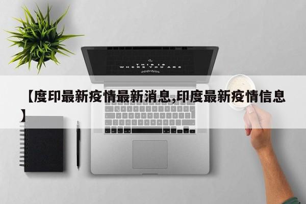 【度印最新疫情最新消息,印度最新疫情信息】