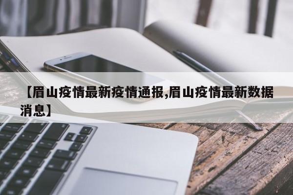 【眉山疫情最新疫情通报,眉山疫情最新数据消息】