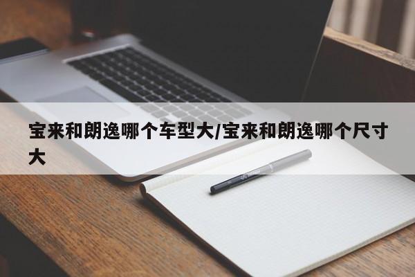 宝来和朗逸哪个车型大／宝来和朗逸哪个尺寸大