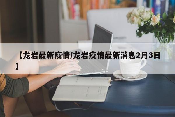 【龙岩最新疫情／龙岩疫情最新消息2月3日】