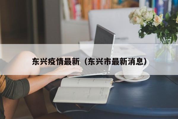 东兴疫情最新（东兴市最新消息）