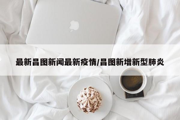最新昌图新闻最新疫情／昌图新增新型肺炎