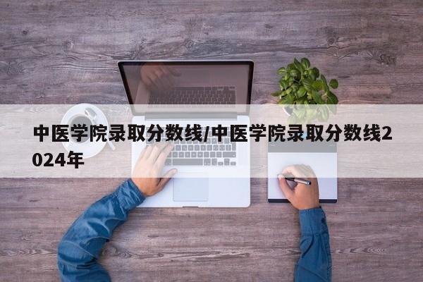 中医学院录取分数线／中医学院录取分数线2024年