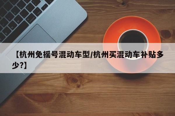 【杭州免摇号混动车型／杭州买混动车补贴多少？】