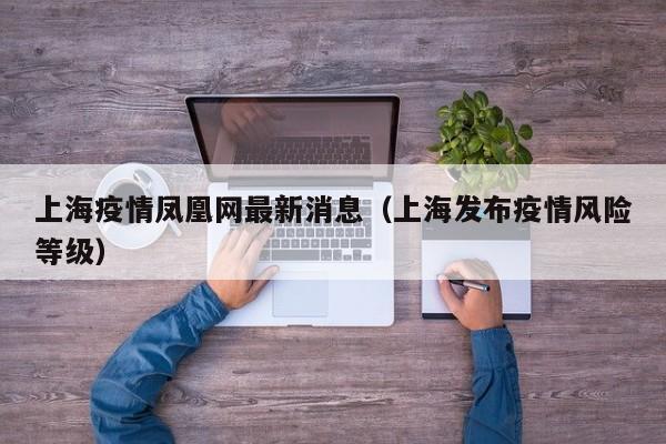 上海疫情凤凰网最新消息（上海发布疫情风险等级）