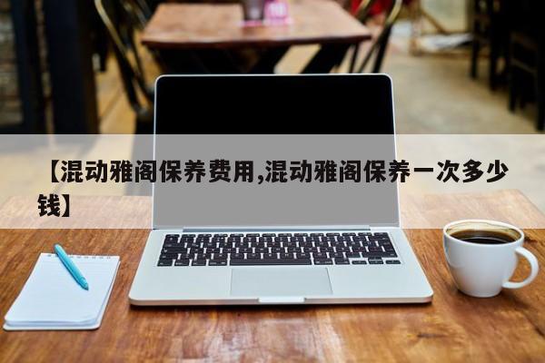 【混动雅阁保养费用,混动雅阁保养一次多少钱】