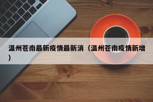 温州苍南最新疫情最新消（温州苍南疫情新增）