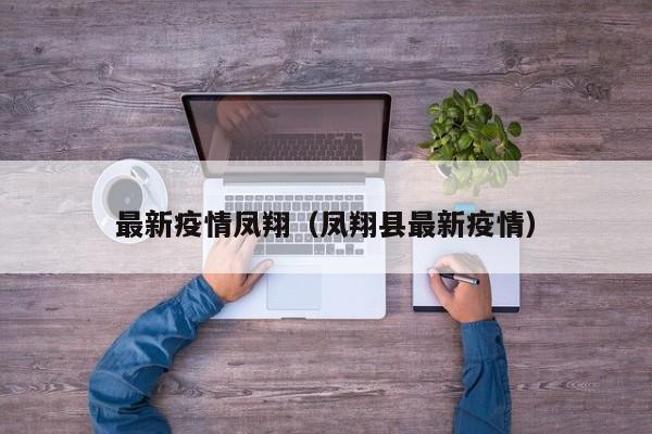 最新疫情凤翔（凤翔县最新疫情）