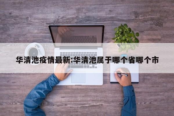 华清池疫情最新：华清池属于哪个省哪个市