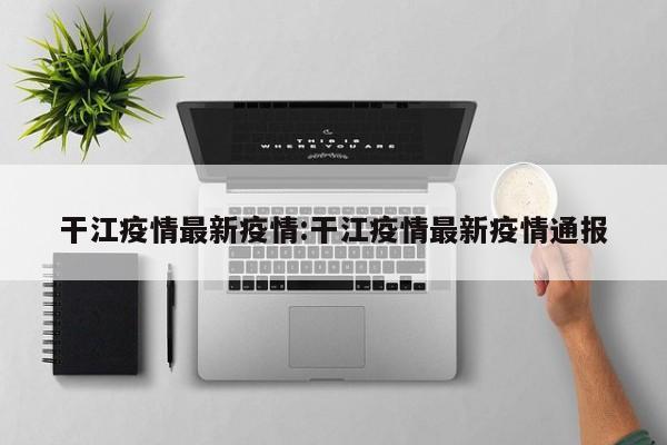 干江疫情最新疫情：干江疫情最新疫情通报