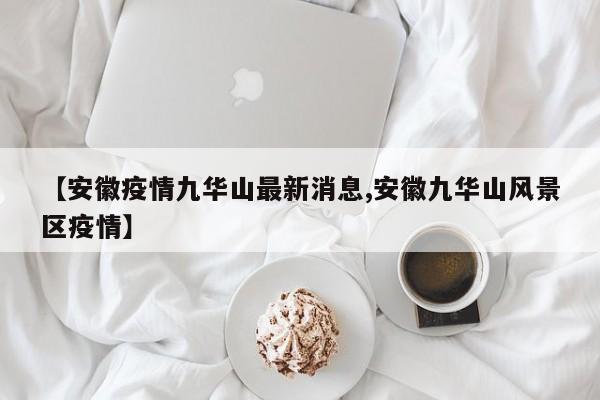 【安徽疫情九华山最新消息,安徽九华山风景区疫情】
