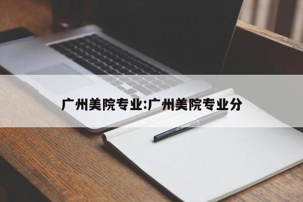 广州美院专业：广州美院专业分