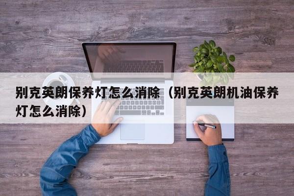 别克英朗保养灯怎么消除（别克英朗机油保养灯怎么消除）