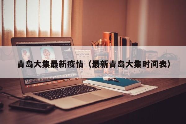 青岛大集最新疫情（最新青岛大集时间表）