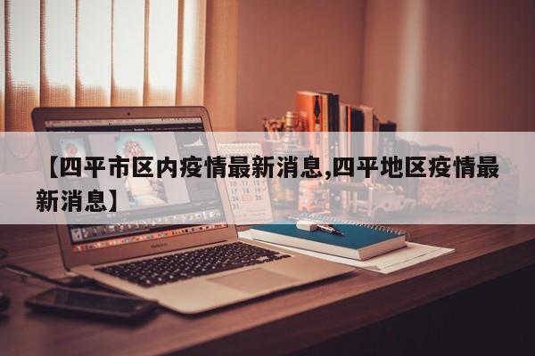 【四平市区内疫情最新消息,四平地区疫情最新消息】