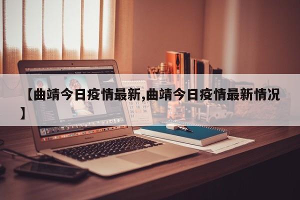 【曲靖今日疫情最新,曲靖今日疫情最新情况】