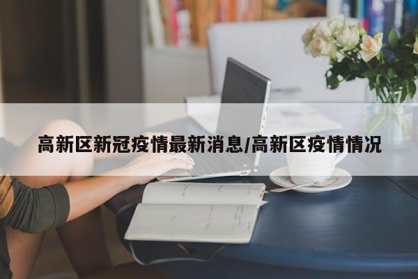 高新区新冠疫情最新消息／高新区疫情情况
