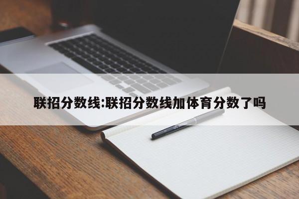 联招分数线：联招分数线加体育分数了吗