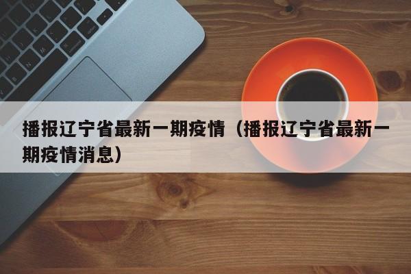 播报辽宁省最新一期疫情（播报辽宁省最新一期疫情消息）