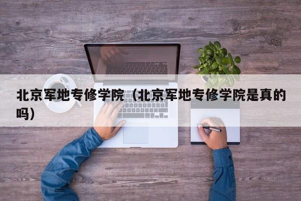 北京军地专修学院（北京军地专修学院是真的吗）