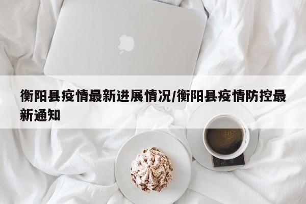 衡阳县疫情最新进展情况／衡阳县疫情防控最新通知
