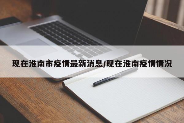 现在淮南市疫情最新消息／现在淮南疫情情况