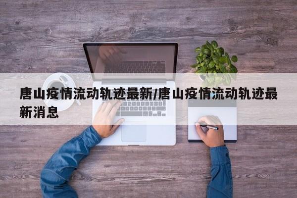 唐山疫情流动轨迹最新／唐山疫情流动轨迹最新消息