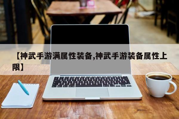 【神武手游满属性装备,神武手游装备属性上限】