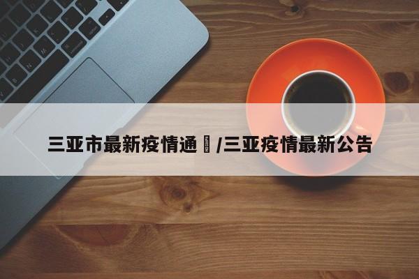 三亚市最新疫情通吿／三亚疫情最新公告