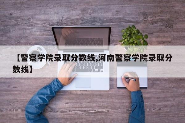【警察学院录取分数线,河南警察学院录取分数线】