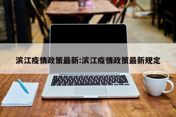 滨江疫情政策最新：滨江疫情政策最新规定
