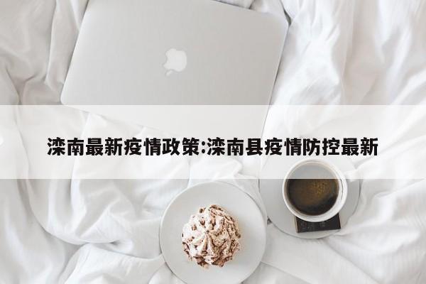 滦南最新疫情政策：滦南县疫情防控最新