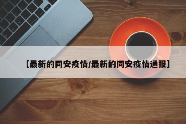 【最新的同安疫情／最新的同安疫情通报】